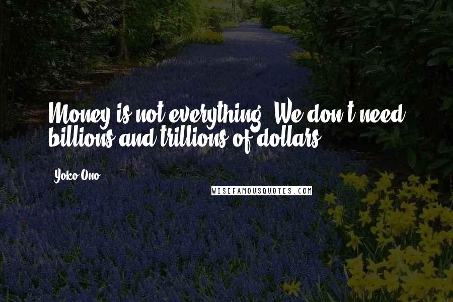 Yoko Ono Quotes: Money is not everything. We don't need billions and trillions of dollars.