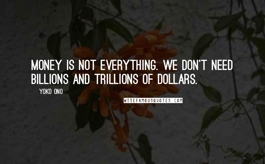 Yoko Ono Quotes: Money is not everything. We don't need billions and trillions of dollars.
