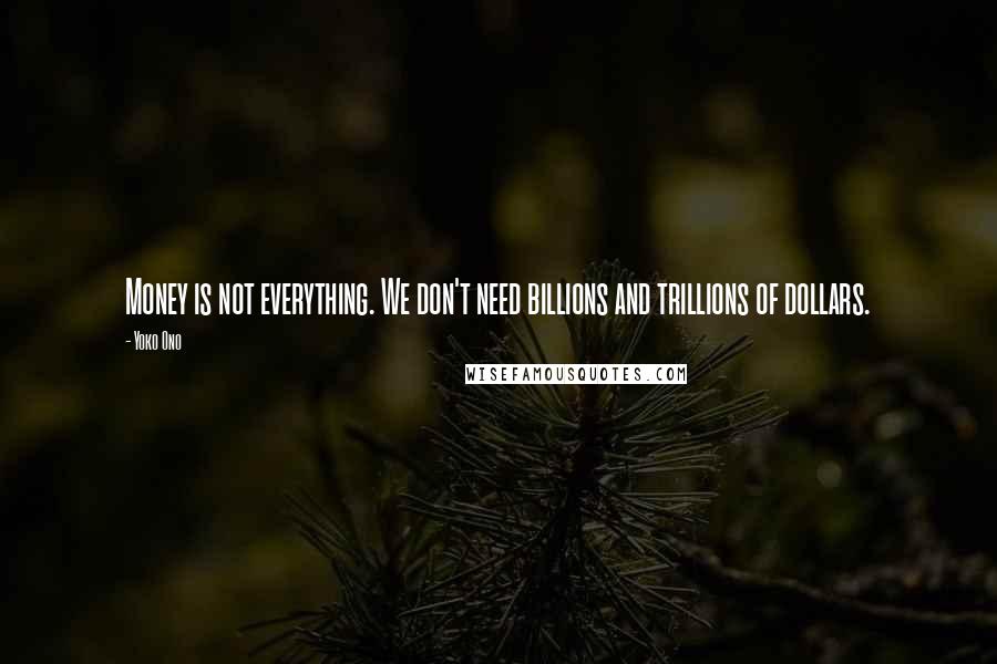 Yoko Ono Quotes: Money is not everything. We don't need billions and trillions of dollars.