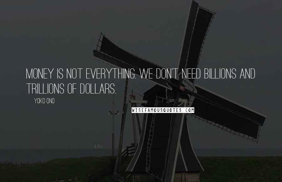 Yoko Ono Quotes: Money is not everything. We don't need billions and trillions of dollars.