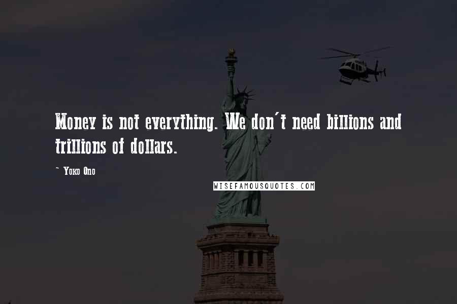 Yoko Ono Quotes: Money is not everything. We don't need billions and trillions of dollars.