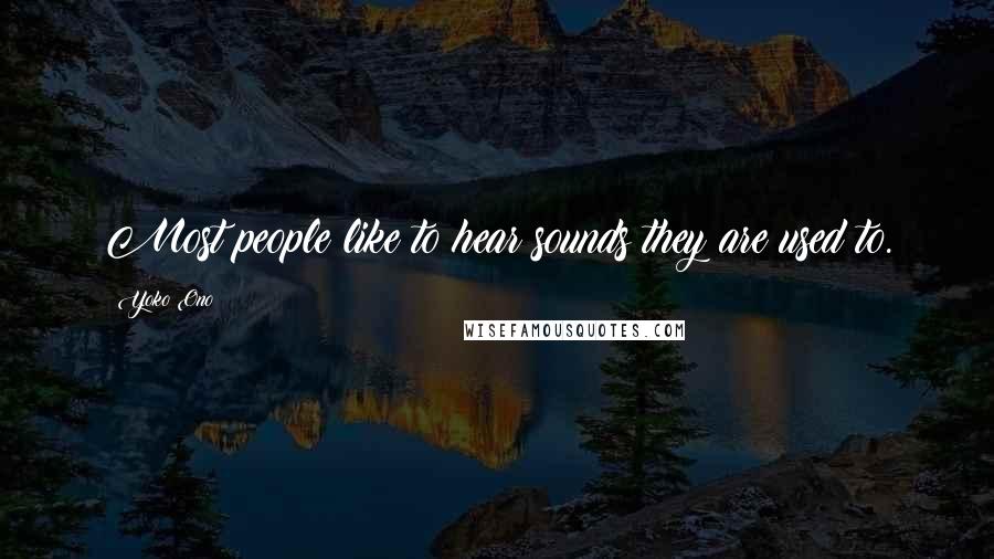 Yoko Ono Quotes: Most people like to hear sounds they are used to.
