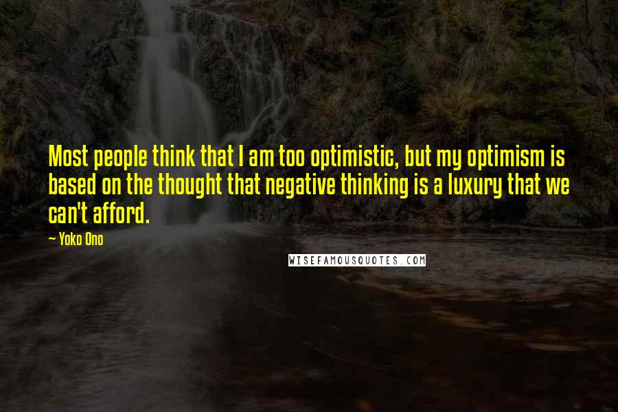 Yoko Ono Quotes: Most people think that I am too optimistic, but my optimism is based on the thought that negative thinking is a luxury that we can't afford.