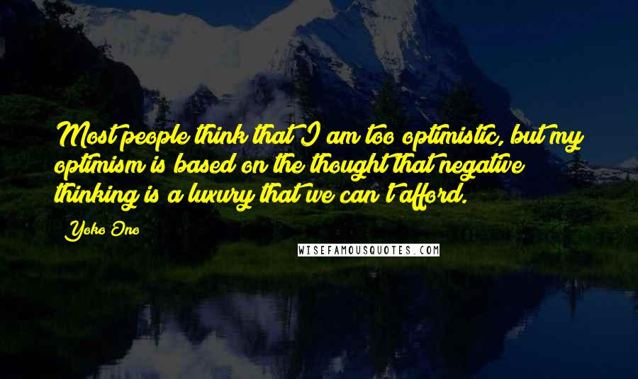 Yoko Ono Quotes: Most people think that I am too optimistic, but my optimism is based on the thought that negative thinking is a luxury that we can't afford.