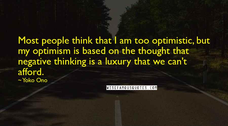 Yoko Ono Quotes: Most people think that I am too optimistic, but my optimism is based on the thought that negative thinking is a luxury that we can't afford.