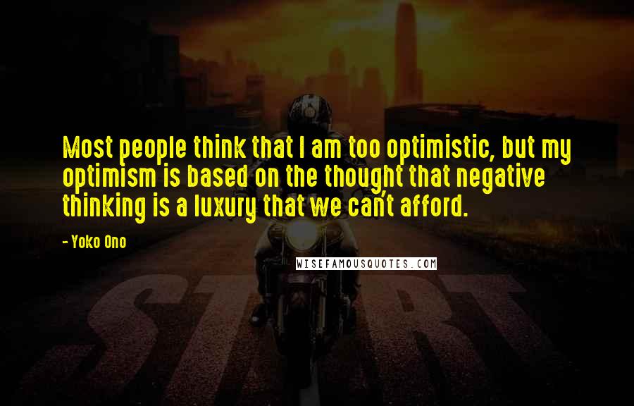 Yoko Ono Quotes: Most people think that I am too optimistic, but my optimism is based on the thought that negative thinking is a luxury that we can't afford.