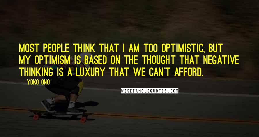 Yoko Ono Quotes: Most people think that I am too optimistic, but my optimism is based on the thought that negative thinking is a luxury that we can't afford.