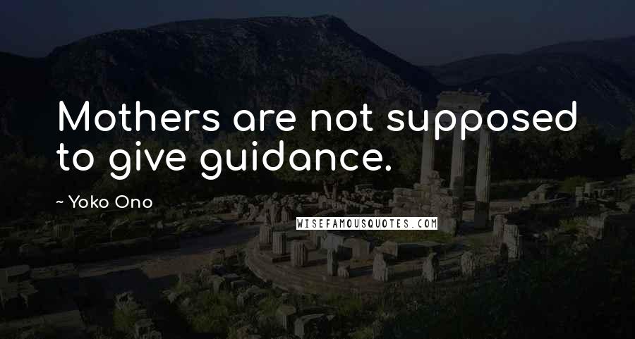 Yoko Ono Quotes: Mothers are not supposed to give guidance.