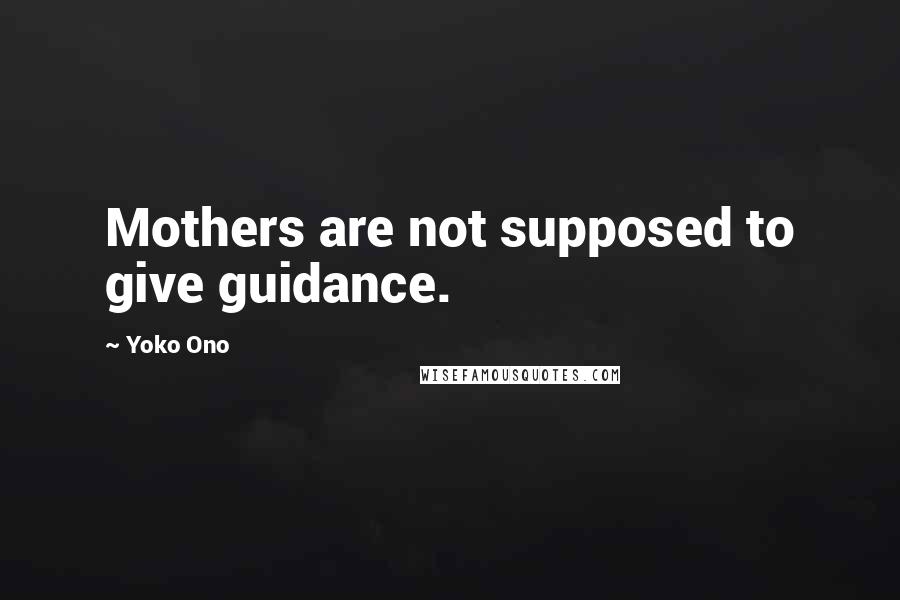 Yoko Ono Quotes: Mothers are not supposed to give guidance.