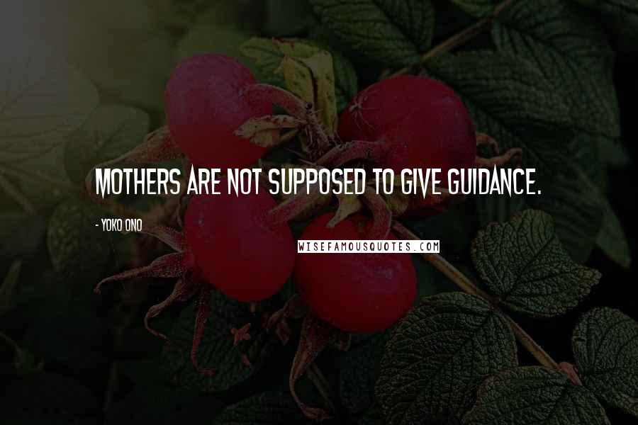 Yoko Ono Quotes: Mothers are not supposed to give guidance.