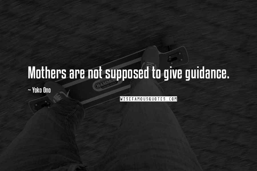 Yoko Ono Quotes: Mothers are not supposed to give guidance.