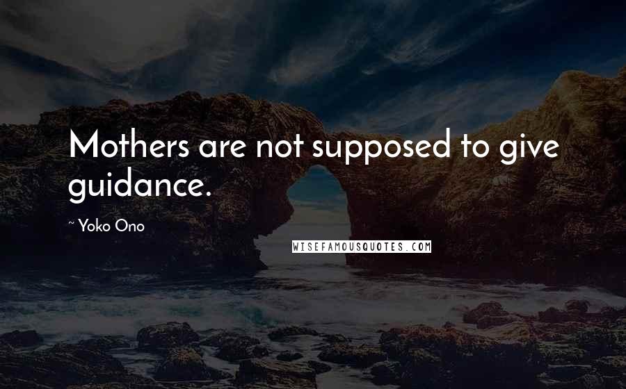 Yoko Ono Quotes: Mothers are not supposed to give guidance.