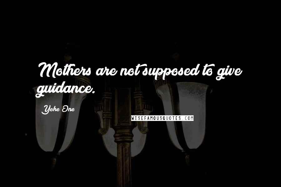 Yoko Ono Quotes: Mothers are not supposed to give guidance.
