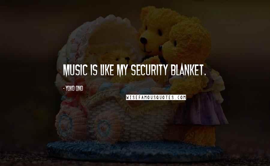 Yoko Ono Quotes: Music is like my security blanket.