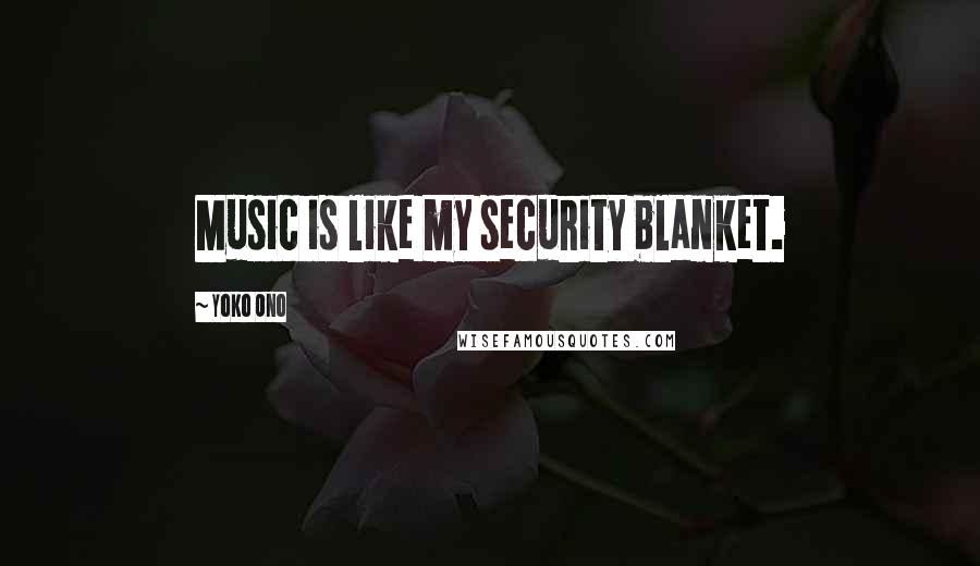 Yoko Ono Quotes: Music is like my security blanket.