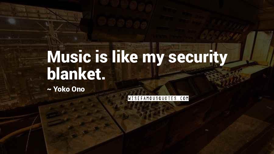 Yoko Ono Quotes: Music is like my security blanket.