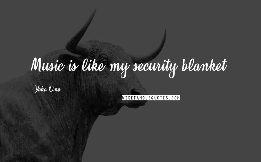 Yoko Ono Quotes: Music is like my security blanket.