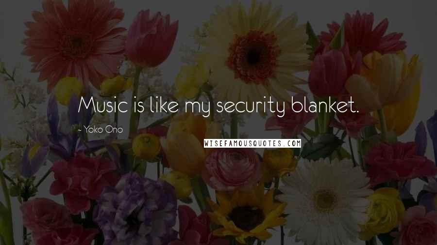 Yoko Ono Quotes: Music is like my security blanket.