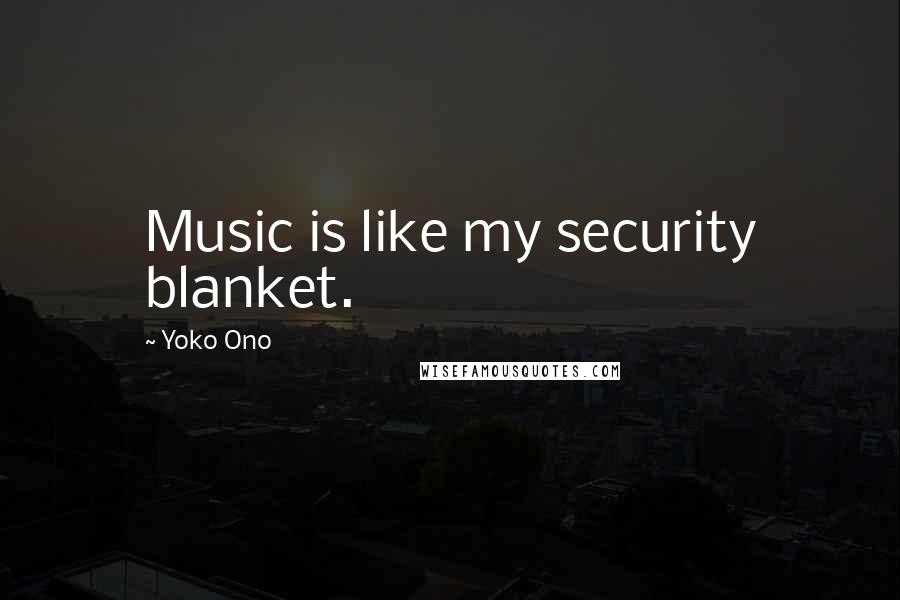 Yoko Ono Quotes: Music is like my security blanket.