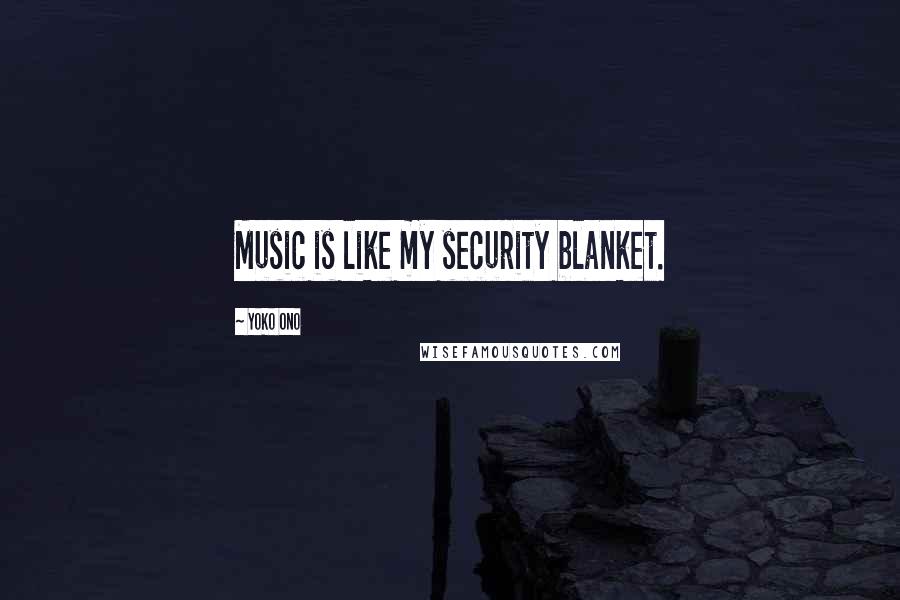 Yoko Ono Quotes: Music is like my security blanket.