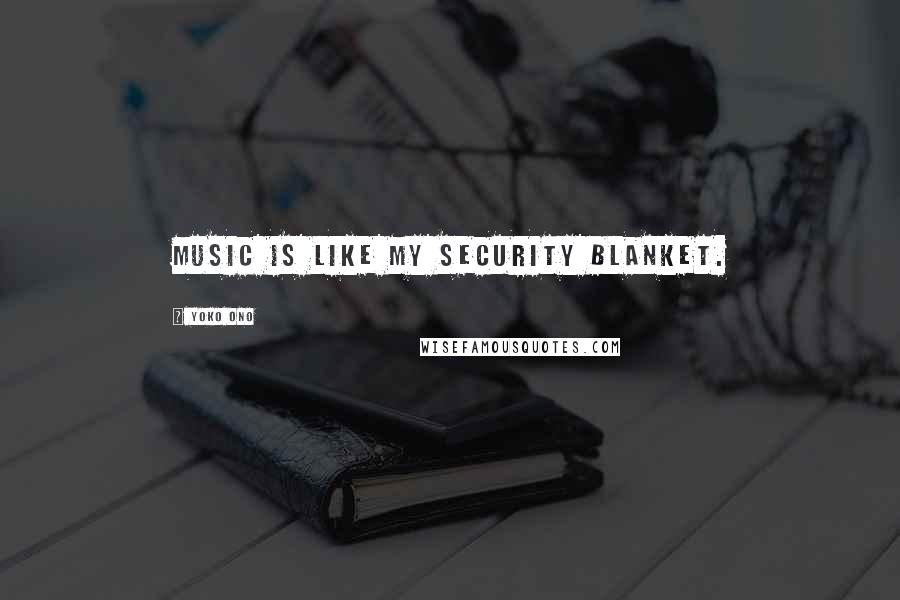Yoko Ono Quotes: Music is like my security blanket.