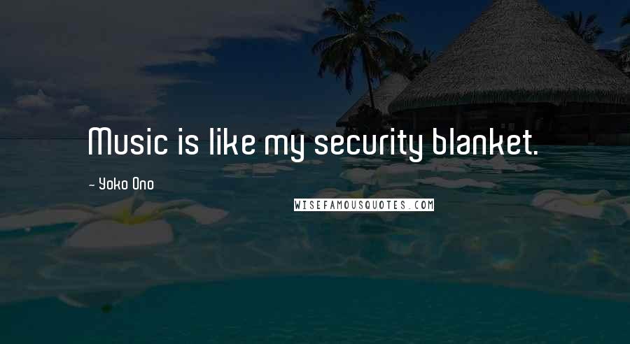 Yoko Ono Quotes: Music is like my security blanket.