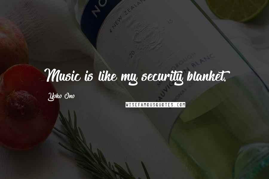 Yoko Ono Quotes: Music is like my security blanket.