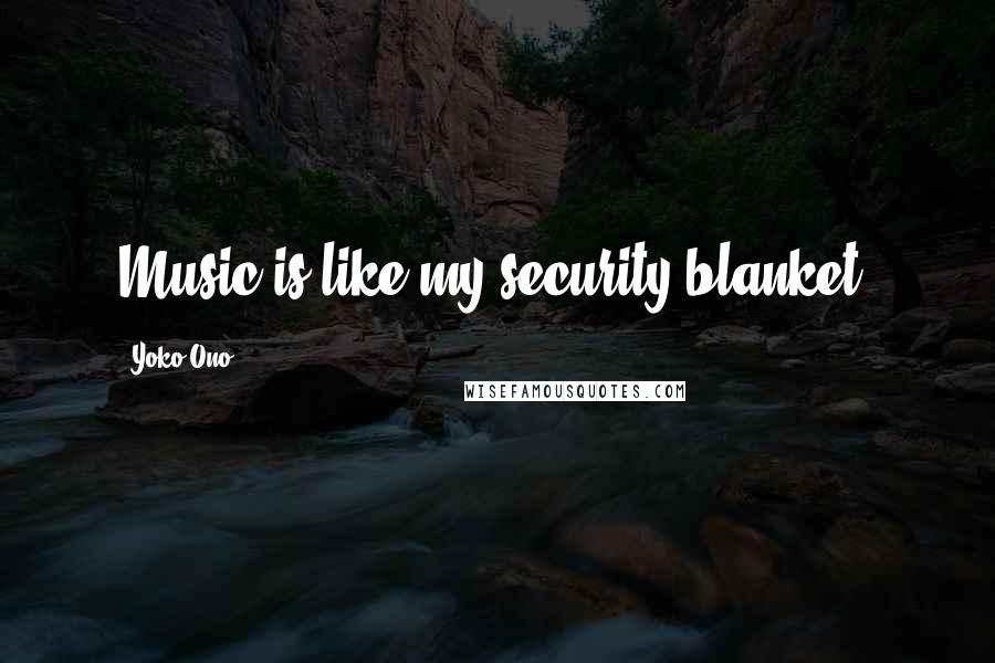 Yoko Ono Quotes: Music is like my security blanket.