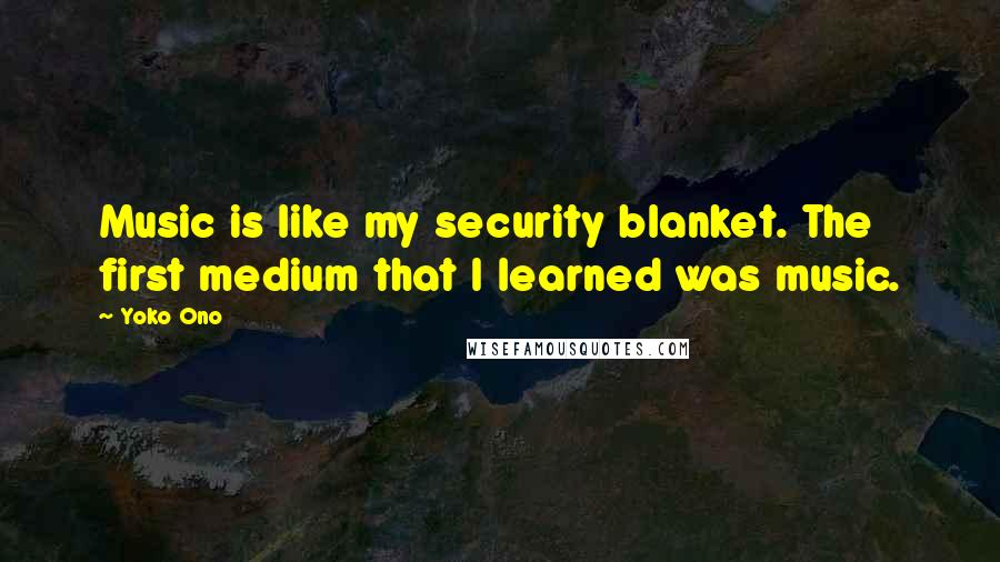Yoko Ono Quotes: Music is like my security blanket. The first medium that I learned was music.