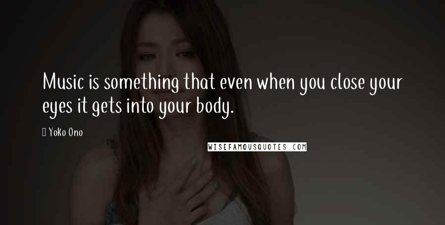 Yoko Ono Quotes: Music is something that even when you close your eyes it gets into your body.