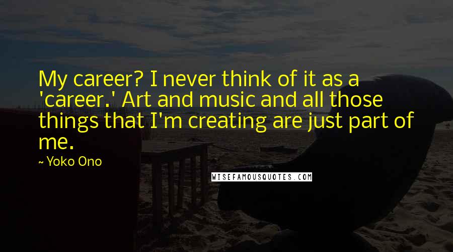 Yoko Ono Quotes: My career? I never think of it as a 'career.' Art and music and all those things that I'm creating are just part of me.