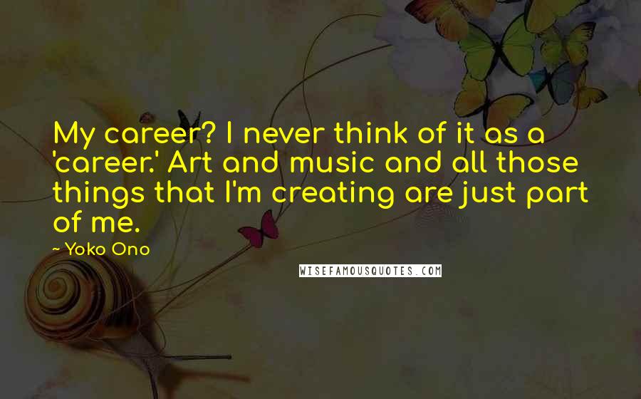 Yoko Ono Quotes: My career? I never think of it as a 'career.' Art and music and all those things that I'm creating are just part of me.