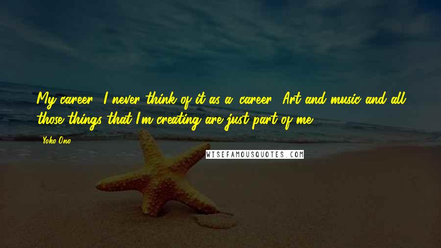 Yoko Ono Quotes: My career? I never think of it as a 'career.' Art and music and all those things that I'm creating are just part of me.