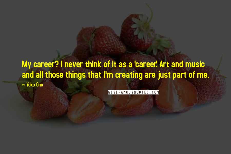 Yoko Ono Quotes: My career? I never think of it as a 'career.' Art and music and all those things that I'm creating are just part of me.