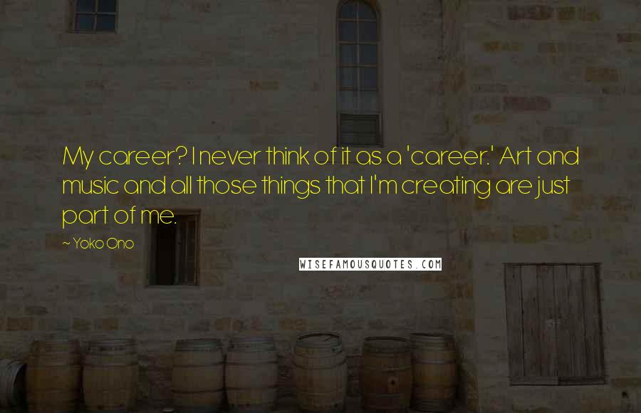 Yoko Ono Quotes: My career? I never think of it as a 'career.' Art and music and all those things that I'm creating are just part of me.
