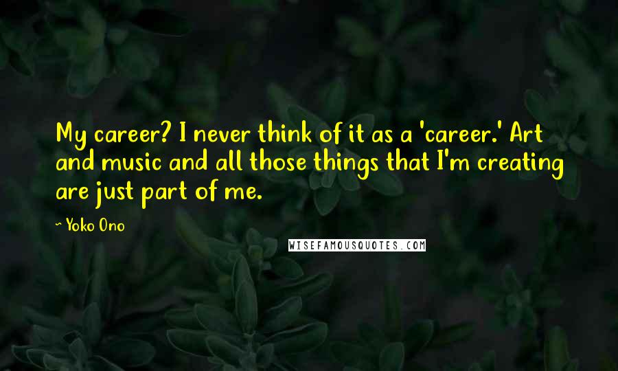 Yoko Ono Quotes: My career? I never think of it as a 'career.' Art and music and all those things that I'm creating are just part of me.