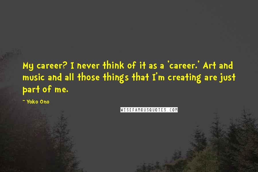 Yoko Ono Quotes: My career? I never think of it as a 'career.' Art and music and all those things that I'm creating are just part of me.