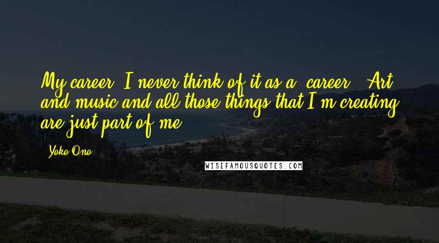 Yoko Ono Quotes: My career? I never think of it as a 'career.' Art and music and all those things that I'm creating are just part of me.