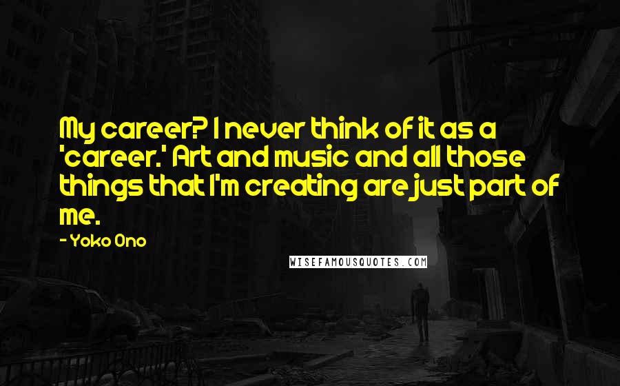 Yoko Ono Quotes: My career? I never think of it as a 'career.' Art and music and all those things that I'm creating are just part of me.