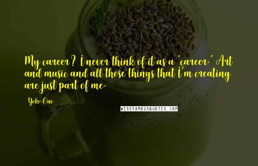 Yoko Ono Quotes: My career? I never think of it as a 'career.' Art and music and all those things that I'm creating are just part of me.