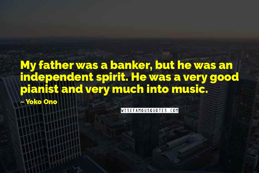 Yoko Ono Quotes: My father was a banker, but he was an independent spirit. He was a very good pianist and very much into music.