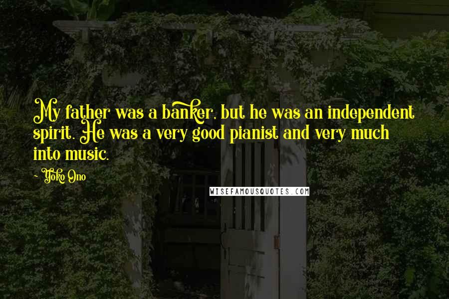 Yoko Ono Quotes: My father was a banker, but he was an independent spirit. He was a very good pianist and very much into music.