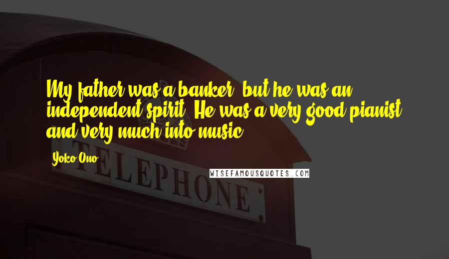 Yoko Ono Quotes: My father was a banker, but he was an independent spirit. He was a very good pianist and very much into music.