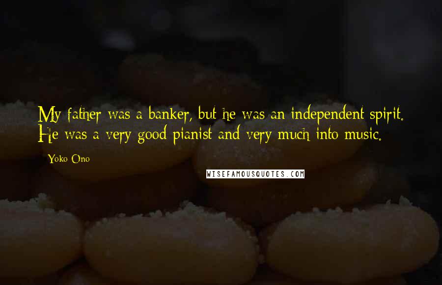 Yoko Ono Quotes: My father was a banker, but he was an independent spirit. He was a very good pianist and very much into music.