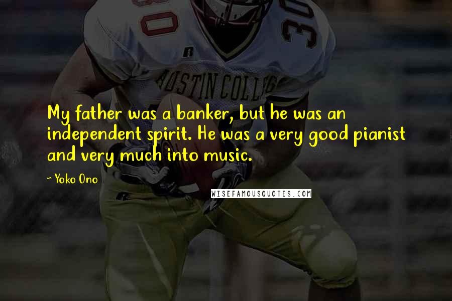 Yoko Ono Quotes: My father was a banker, but he was an independent spirit. He was a very good pianist and very much into music.