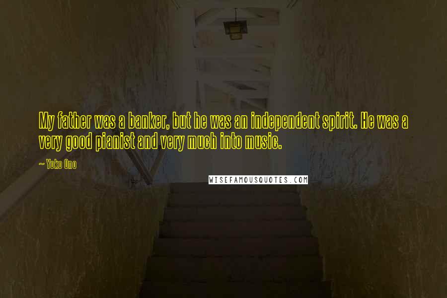 Yoko Ono Quotes: My father was a banker, but he was an independent spirit. He was a very good pianist and very much into music.