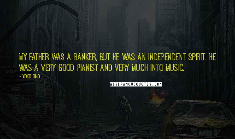 Yoko Ono Quotes: My father was a banker, but he was an independent spirit. He was a very good pianist and very much into music.