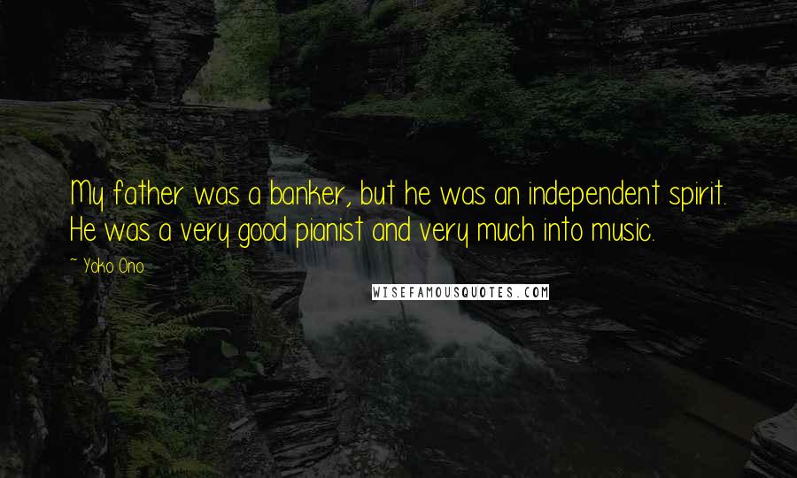 Yoko Ono Quotes: My father was a banker, but he was an independent spirit. He was a very good pianist and very much into music.