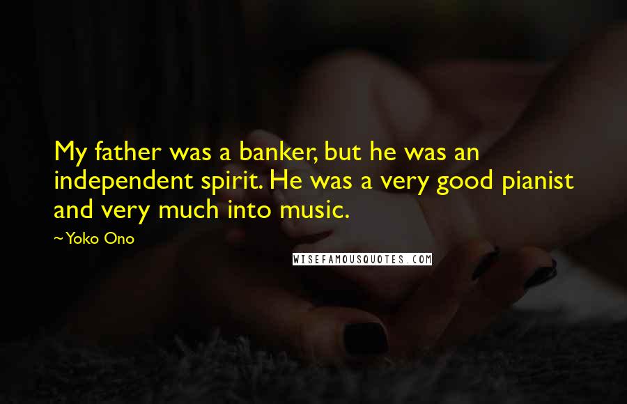 Yoko Ono Quotes: My father was a banker, but he was an independent spirit. He was a very good pianist and very much into music.
