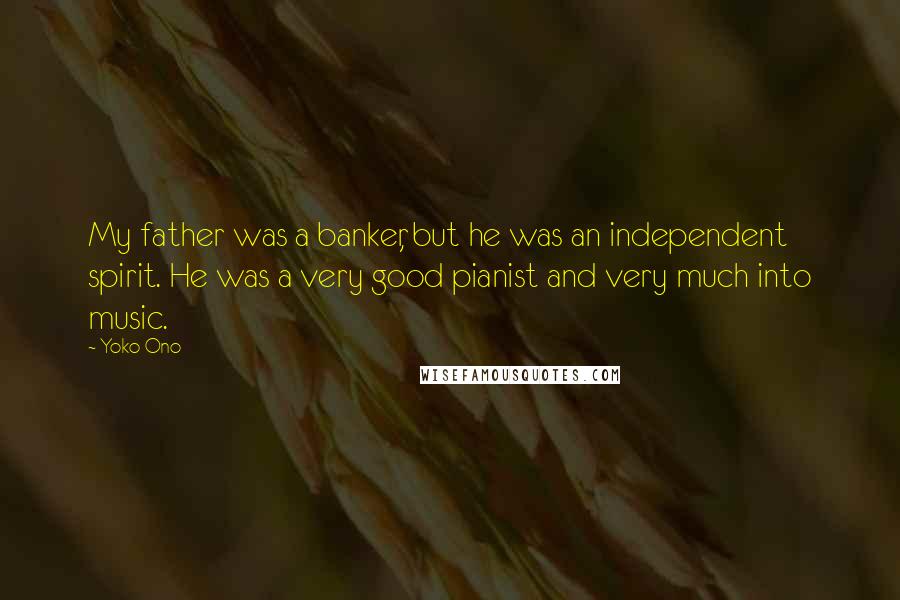 Yoko Ono Quotes: My father was a banker, but he was an independent spirit. He was a very good pianist and very much into music.
